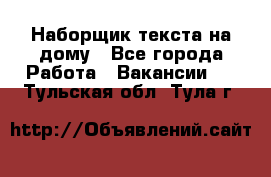 Наборщик текста на дому - Все города Работа » Вакансии   . Тульская обл.,Тула г.